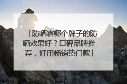防晒霜哪个牌子的防晒效果好？口碑品牌推荐，好用畅销热门款
