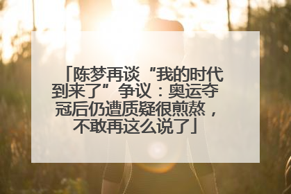 陈梦再谈“我的时代到来了”争议：奥运夺冠后仍遭质疑很煎熬，不敢再这么说了