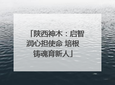 陕西神木：启智润心担使命 培根铸魂育新人