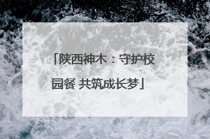陕西神木：守护校园餐 共筑成长梦