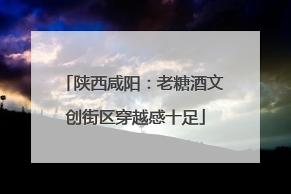 陕西咸阳：老糖酒文创街区穿越感十足