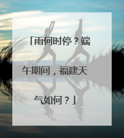雨何时停？端午期间，福建天气如何？