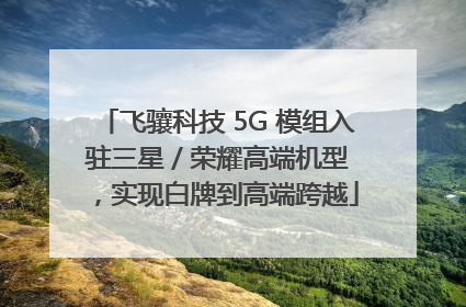 飞骧科技 5G 模组入驻三星 / 荣耀高端机型，实现白牌到高端跨越