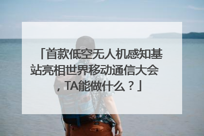 首款低空无人机感知基站亮相世界移动通信大会，TA能做什么？