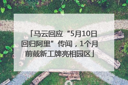 马云回应“5月10日回归阿里”传闻，1个月前戴新工牌亮相园区