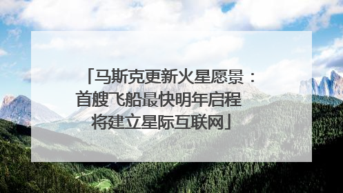 马斯克更新火星愿景：首艘飞船最快明年启程 将建立星际互联网