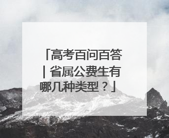 高考百问百答｜省属公费生有哪几种类型？