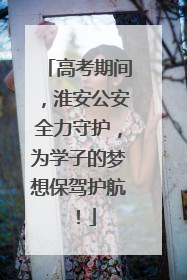 高考期间，淮安公安全力守护，为学子的梦想保驾护航！
