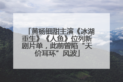 黄杨钿甜主演《冰湖重生》《人鱼》位列新剧片单，此前曾陷“天价耳环”风波