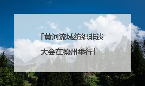 黄河流域纺织非遗大会在德州举行