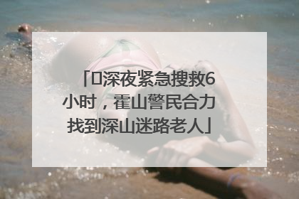 ﻿深夜紧急搜救6小时，霍山警民合力找到深山迷路老人
