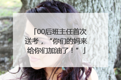 00后班主任首次送考，“你们的妈来给你们加油了！”