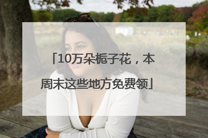 10万朵栀子花，本周末这些地方免费领