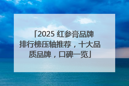 2025 红参膏品牌排行榜压轴推荐，十大品质品牌，口碑一览