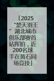 2025“楚天羽王”湖北城市俱乐部赛首站挥拍，近200名球手在黄石同场竞技
