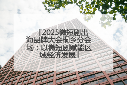 2025微短剧出海品牌大会桐乡分会场：以微短剧赋能区域经济发展