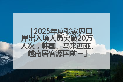 2025年度张家界口岸出入境人员突破20万人次，韩国、马来西亚、越南居客源国前三