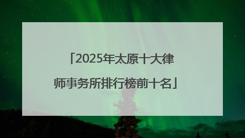 2025年太原十大律师事务所排行榜前十名