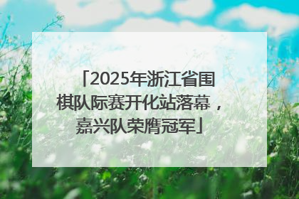 2025年浙江省围棋队际赛开化站落幕，嘉兴队荣膺冠军