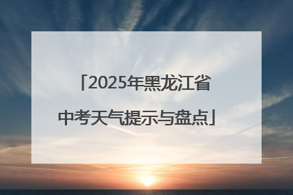 2025年黑龙江省中考天气提示与盘点