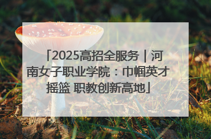 2025高招全服务｜河南女子职业学院：巾帼英才摇篮 职教创新高地