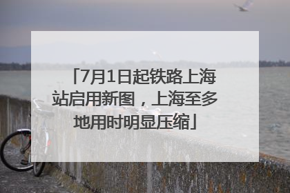 7月1日起铁路上海站启用新图，上海至多地用时明显压缩