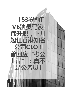 53岁前TVB演员马浚伟升职，下月起任香港知名公司CEO！曾回应“考公上岸”：真不是公务员