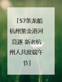 57条龙船杭州紫金港河竞逐 新老杭州人共度端午节