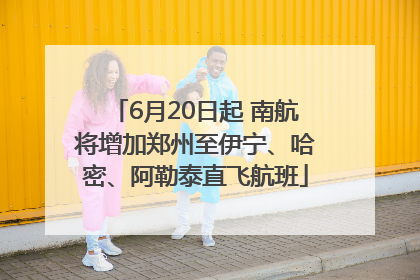 6月20日起 南航将增加郑州至伊宁、哈密、阿勒泰直飞航班