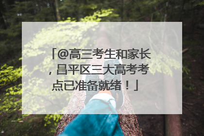 @高三考生和家长，昌平区三大高考考点已准备就绪！