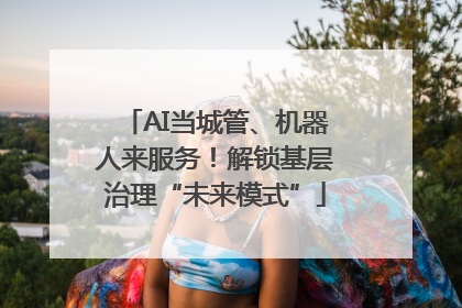 AI当城管、机器人来服务！解锁基层治理“未来模式”
