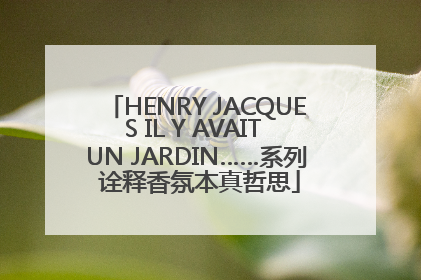 HENRY JACQUES IL Y AVAIT UN JARDIN……系列 诠释香氛本真哲思