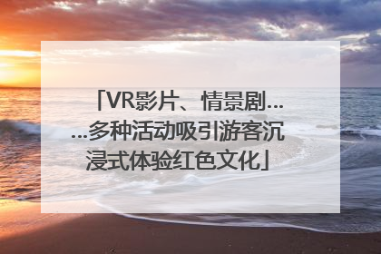 VR影片、情景剧……多种活动吸引游客沉浸式体验红色文化